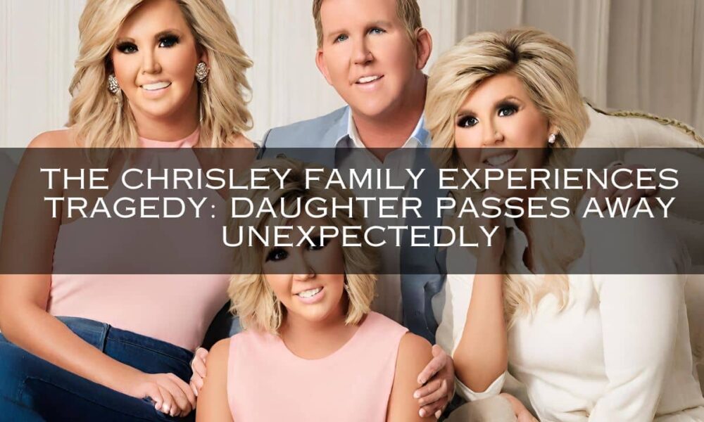 The Chrisley Family Experiences Tragedy: Daughter Passes Away Unexpectedly