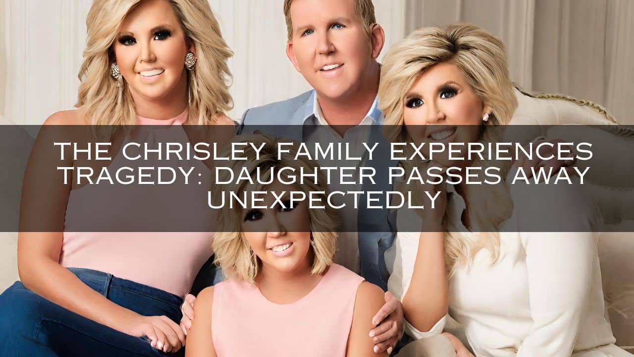 The Chrisley Family Experiences Tragedy: Daughter Passes Away Unexpectedly